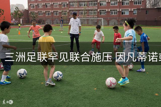三洲足联罕见联合施压 因凡蒂诺或面临"体面下台"压力