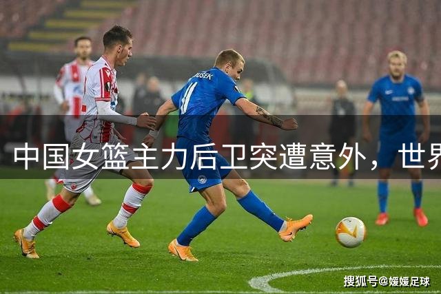 中国女篮主力后卫突遭意外，世界杯前景蒙上阴影