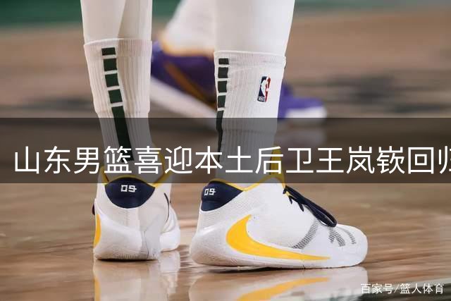 山东男篮喜迎本土后卫王岚嵚回归
