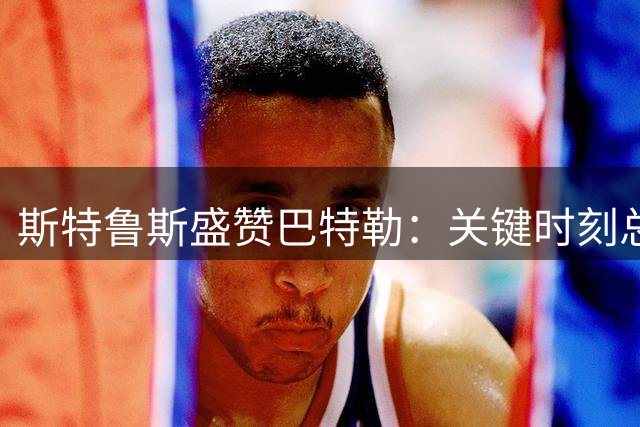 斯特鲁斯盛赞巴特勒：关键时刻总能展现惊人天赋