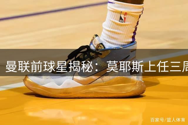 曼联前球星揭秘：莫耶斯上任三周摧毁红魔赢家文化 训练场变地狱