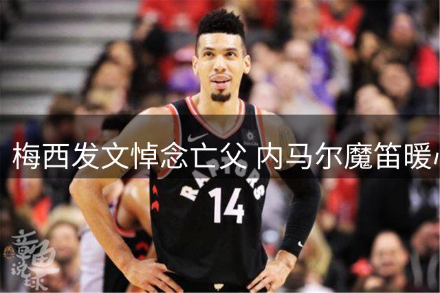 梅西发文悼念亡父 内马尔魔笛暖心留言慰挚友