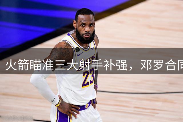 火箭瞄准三大射手补强，邓罗合同成最大诱惑