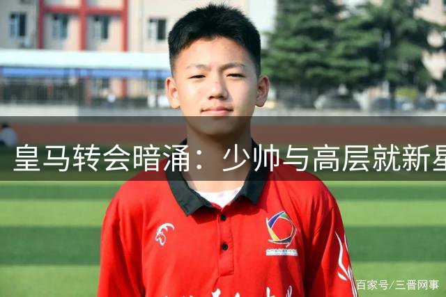 皇马转会暗涌：少帅与高层就新星去留爆发罕见冲突